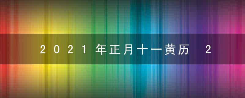 2021年正月十一黄历 2021年农历正月十一属什么